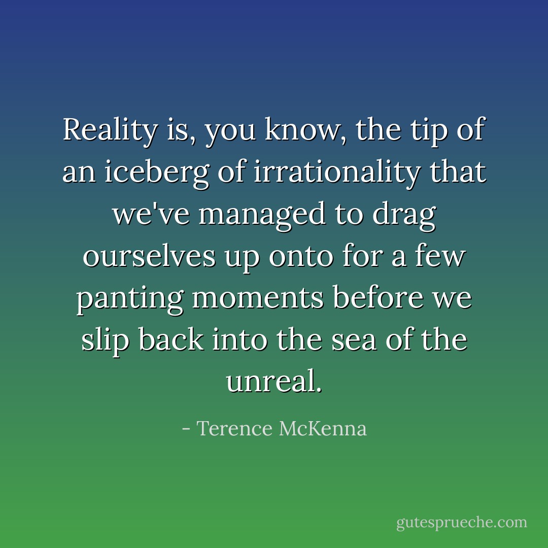 Reality is, you know, the tip of an iceberg of irrationality that we've managed to drag ourselves up onto for a few panting moments before we slip back into the sea of the unreal. - Terence McKenna