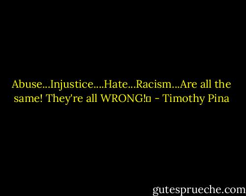 Abuse...Injustice....Hate...Racism...Are all the same! They're all WRONG!✌ - Timothy Pina