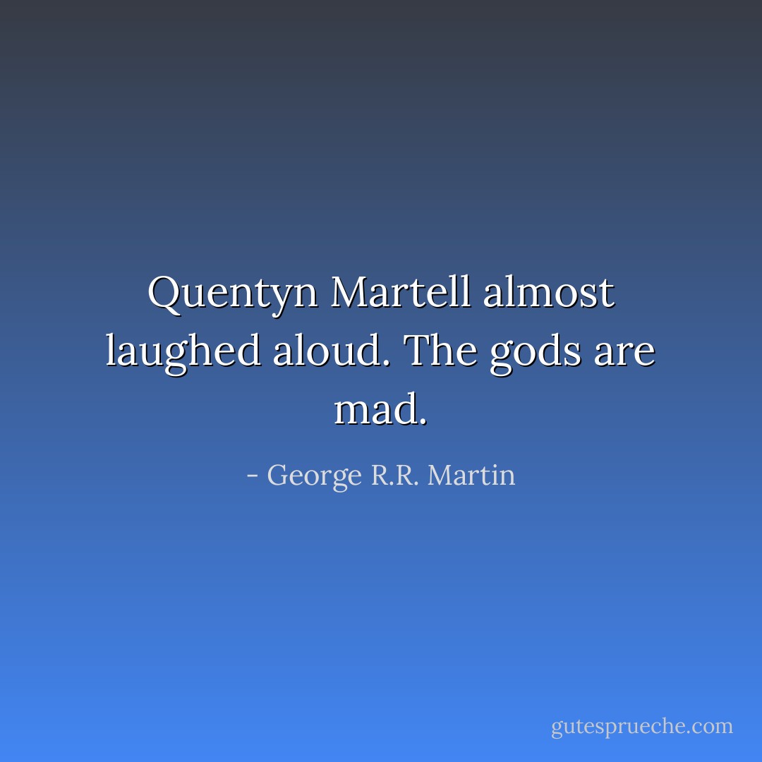Quentyn Martell almost laughed aloud. <i>The gods are mad.</i> - George R.R. Martin