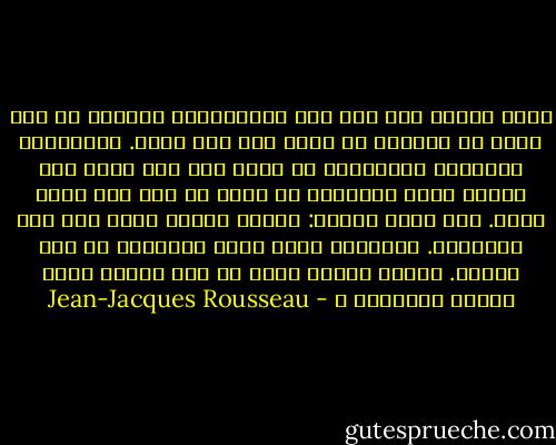 رُحت أتأمل وضع بني آدم البئيسين، يسبحون في بحر هائل من الآراء لا دليل لهم ولا مشير. تتقاذفهم أهواؤهم الهائجة، لا معين لهم سوى ملاح غير مجرب، يجهل الطريق، لا يعرف من أين أتى وأين يتجه. كنت أسرّ لنفسي: أتوخى الحق، أبحث عنه ولا أتبيّنه. ليرشدني إليه مرشد وسأتعلق به طول حياتي. لماذا يحتجب الحق عن قلب متشوق إليه متحمس لعبادته ؟ - Jean-Jacques Rousseau