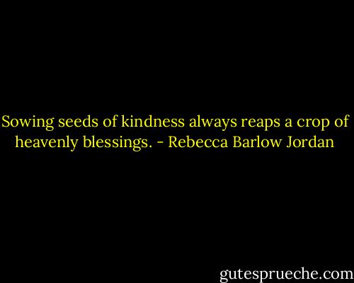 Sowing seeds of kindness always reaps a crop of heavenly blessings. - Rebecca Barlow Jordan