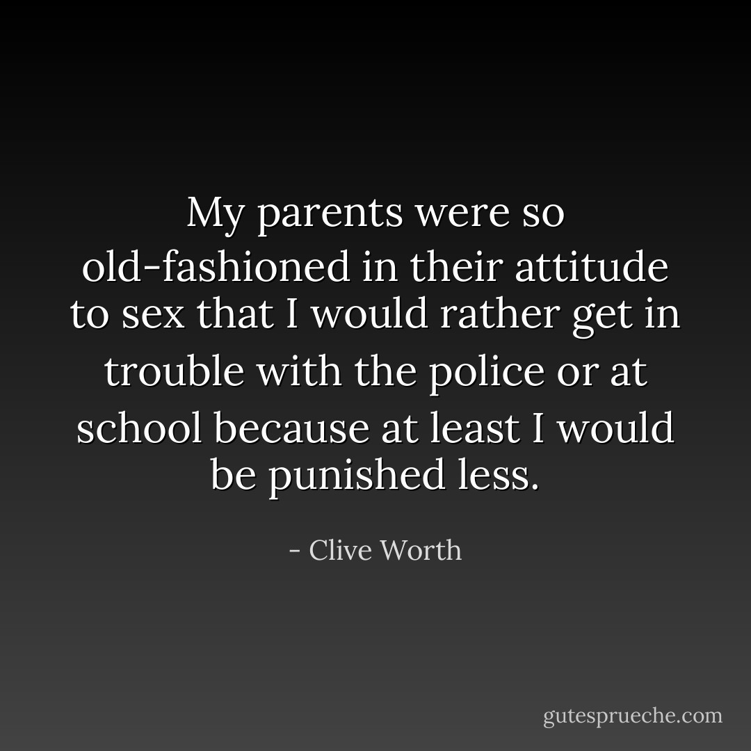 My parents were so old-fashioned in their attitude to sex that I would rather get in trouble with the police or at school because at least I would be punished less. - Clive Worth