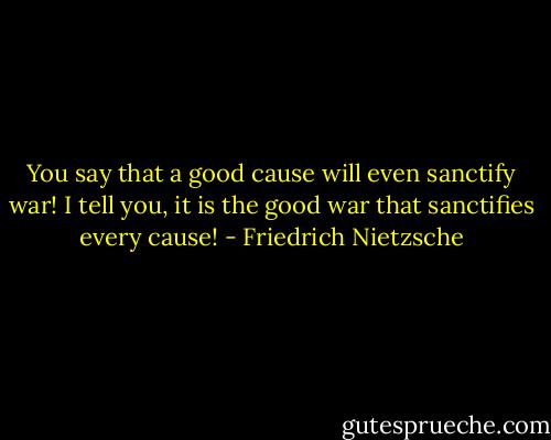 You say that a good cause will even sanctify war! I tell you, it is the good war that sanctifies every cause! - Friedrich Nietzsche