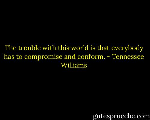 The trouble with this world is that everybody has to compromise and conform. - Tennessee Williams