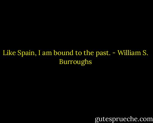 Like Spain, I am bound to the past. - William S. Burroughs