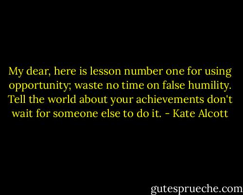 My dear, here is lesson number one for using opportunity; waste no time on false humility. Tell the world about your achievements don't wait for someone else to do it. - Kate Alcott