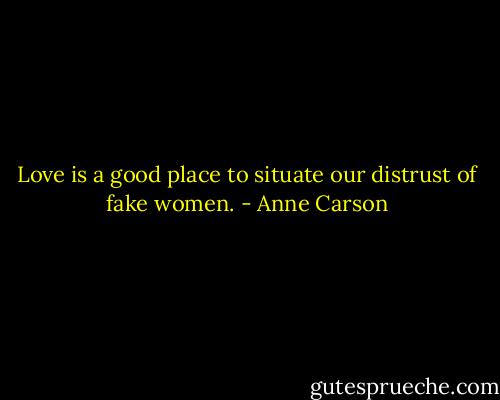 Love is a good place to situate our distrust of fake women. - Anne Carson