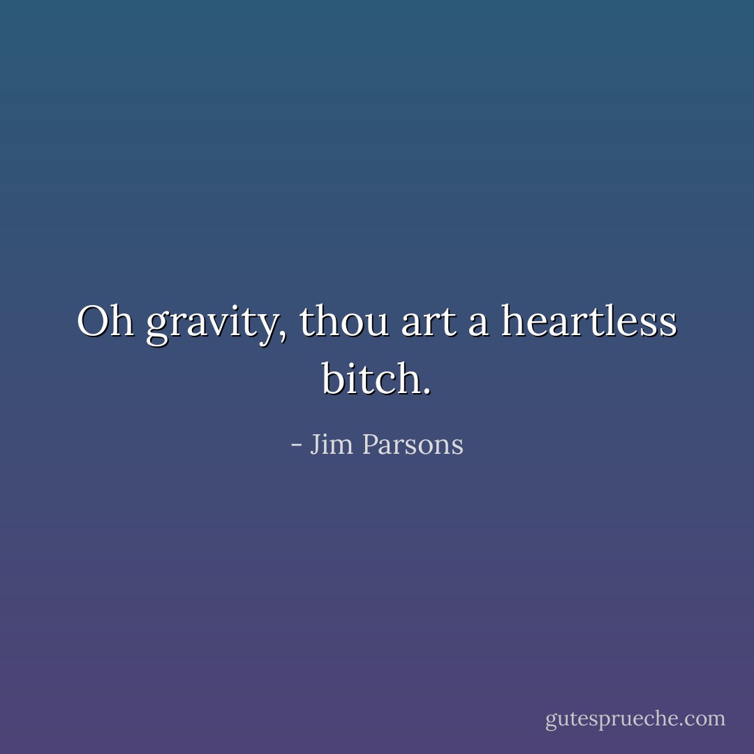 Oh gravity, thou art a heartless bitch. - Jim Parsons