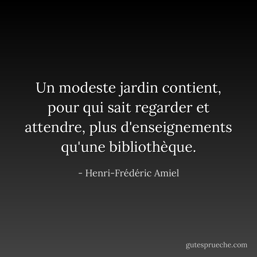 Un modeste jardin contient, pour qui sait regarder et attendre, plus d'enseignements qu'une bibliothèque. - Henri-Frédéric Amiel