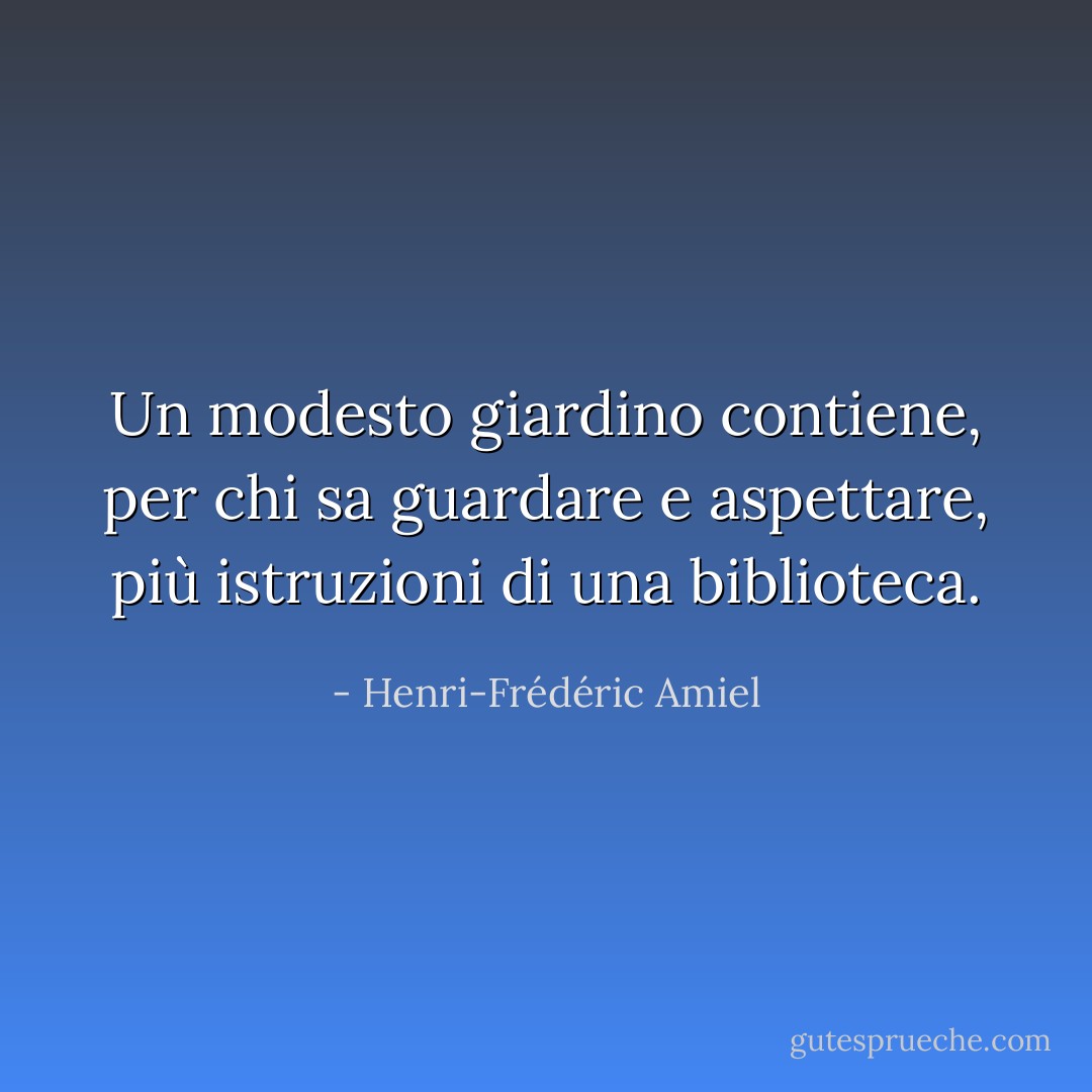 Un modesto giardino contiene, per chi sa guardare e aspettare, più istruzioni di una biblioteca. - Henri-Frédéric Amiel