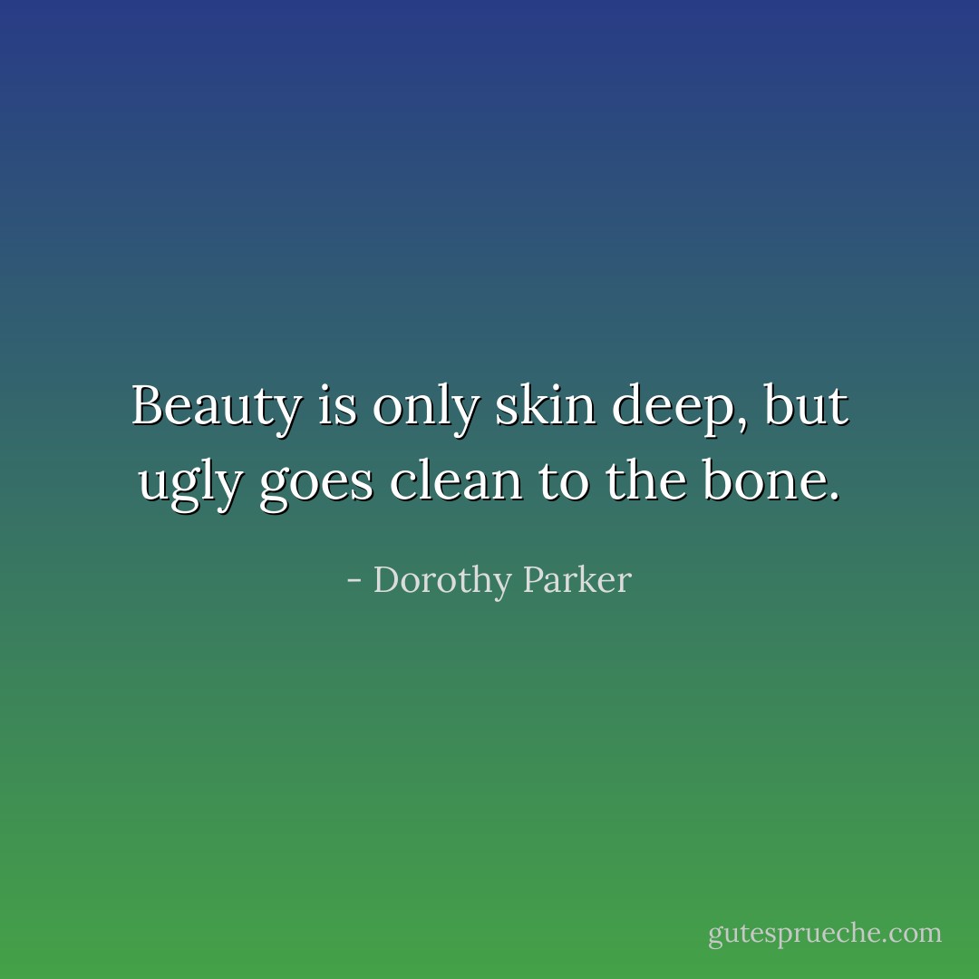 Beauty is only skin deep, but ugly goes clean to the bone. - Dorothy Parker