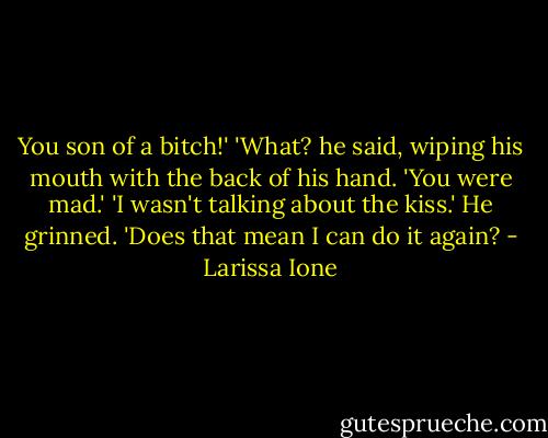 You son of a bitch!'<br />'What? he said, wiping his mouth with the back of his hand. 'You were mad.'<br />'I wasn't talking about the kiss.'<br />He grinned. 'Does that mean I can do it again? - Larissa Ione