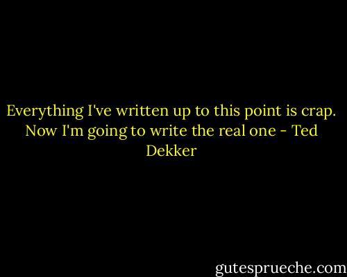 Everything I've written up to this point is crap. Now I'm going to write the real one - Ted Dekker
