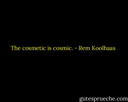 The cosmetic is cosmic. - Rem Koolhaas