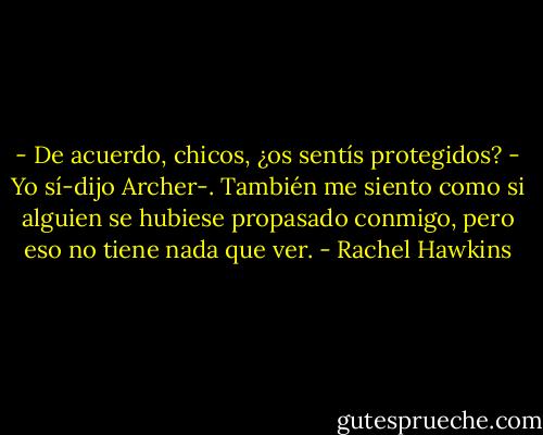 - De acuerdo, chicos, ¿os sentís protegidos?<br />- Yo sí-dijo Archer-. También me siento como si alguien se hubiese propasado conmigo, pero eso no tiene nada que ver. - Rachel Hawkins