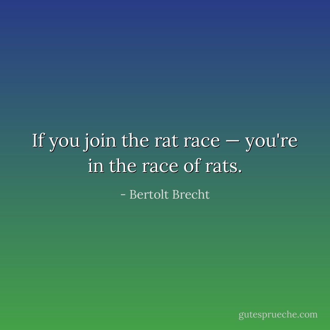If you join the rat race — you're in the race of rats. - Bertolt Brecht