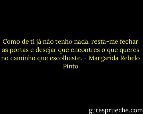 Como de ti já não tenho nada, resta-me fechar as portas e desejar que encontres o que queres no caminho que escolheste. - Margarida Rebelo Pinto