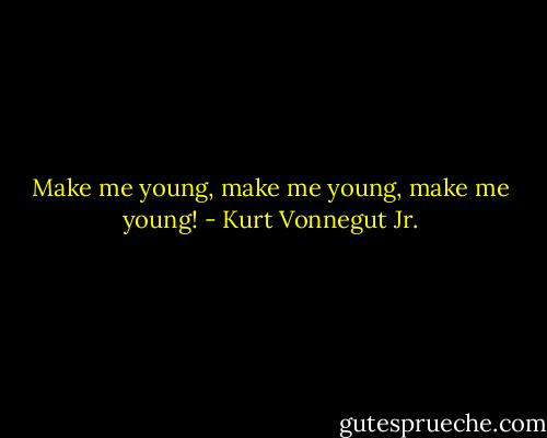 Make me young, make me young, make me young! - Kurt Vonnegut Jr.
