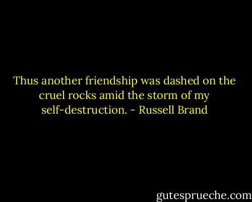Thus another friendship was dashed on the cruel rocks amid the storm of my self-destruction. - Russell Brand
