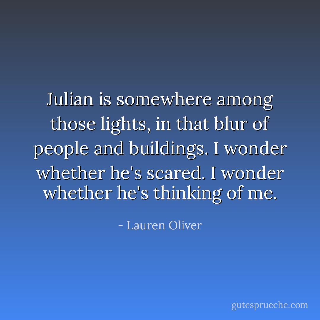 Julian is somewhere among those lights, in that blur of people and buildings. I wonder whether he's scared. I wonder whether he's thinking of me. - Lauren Oliver