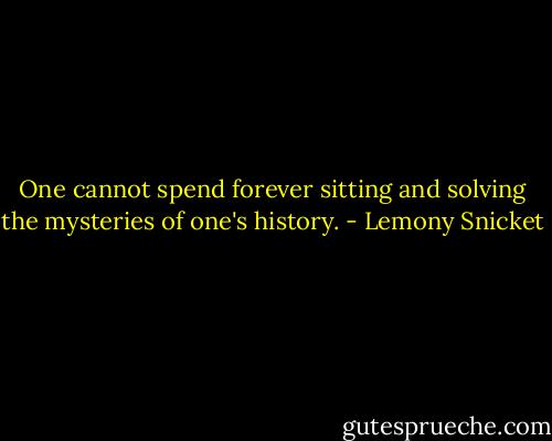 One cannot spend forever sitting and solving the mysteries of one's history. - Lemony Snicket