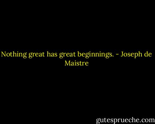 Nothing great has great beginnings. - Joseph de Maistre