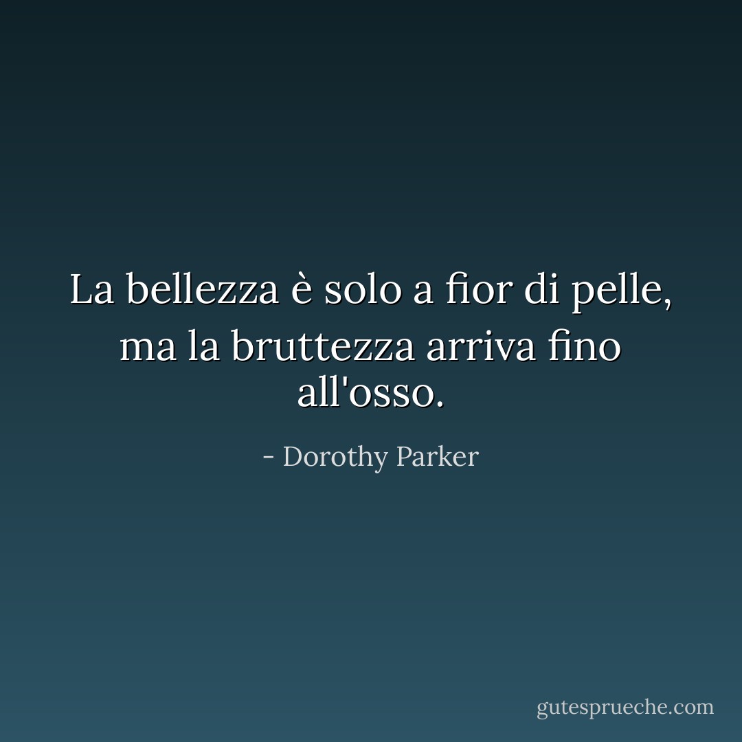 La bellezza è solo a fior di pelle, ma la bruttezza arriva fino all'osso. - Dorothy Parker