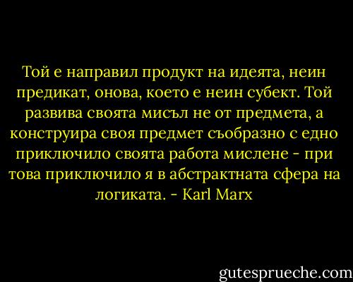 Той е направил продукт на идеята, неин предикат, онова, което е неин субект. Той развива своята мисъл не от предмета, а конструира своя предмет съобразно с едно приключило своята работа мислене - при това приключило я в абстрактната сфера на логиката. - Karl Marx