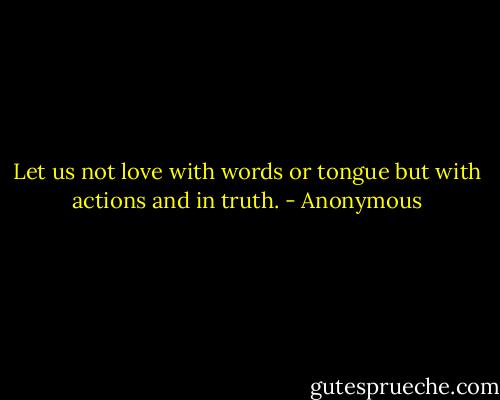 Let us not love with words or tongue but with actions and in truth. - Anonymous