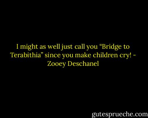 I might as well just call you “Bridge to Terabithia” since you make children cry! - Zooey Deschanel