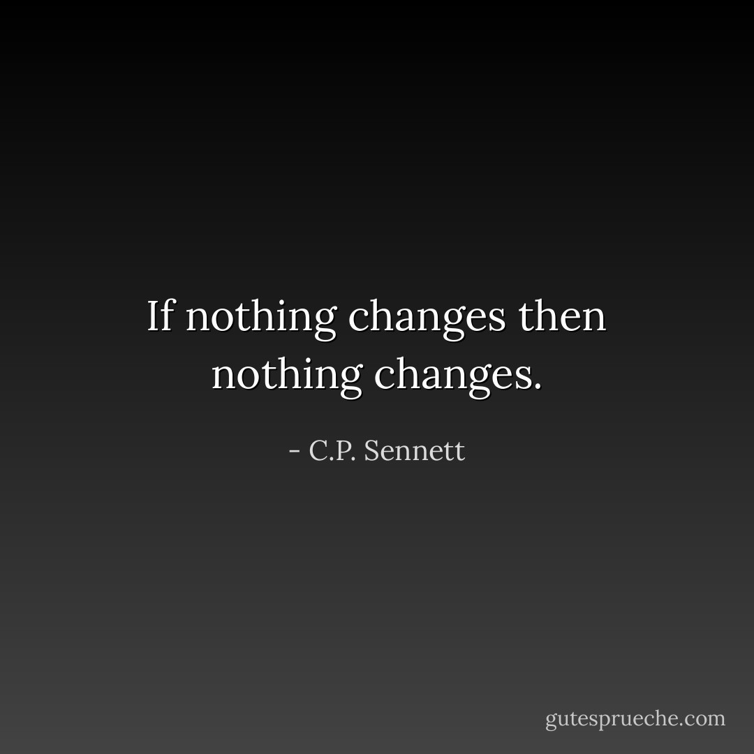 If nothing changes then nothing changes. - C.P. Sennett
