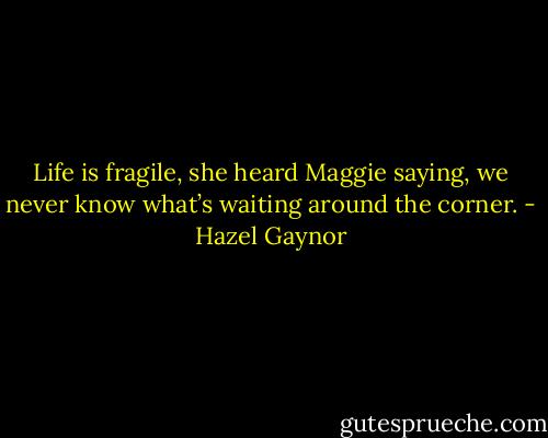 Life is fragile, she heard Maggie saying, we never know what’s waiting around the corner. - Hazel Gaynor