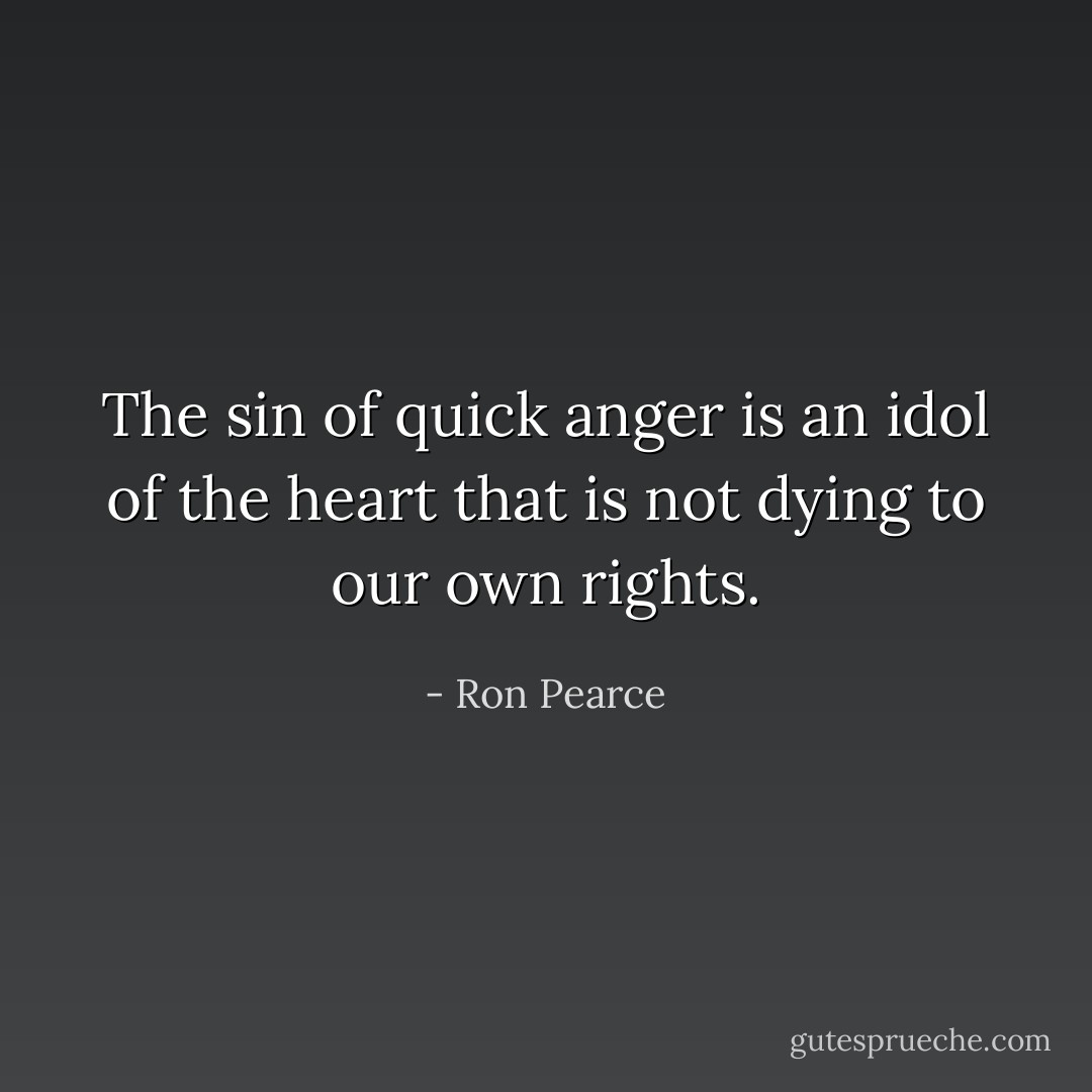 The sin of quick anger is an idol of the heart that is not dying to our own rights. - Ron Pearce
