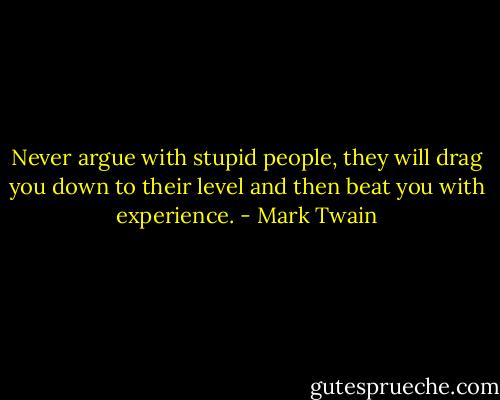 Never argue with stupid people, they will drag you down to their level and then beat you with experience. - Mark Twain