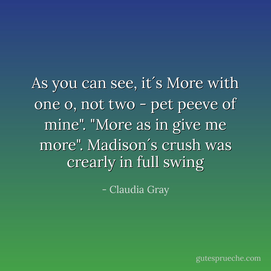 As you can see, it´s More with one o, not two - pet peeve of mine".<br />"More as in give me more". Madison´s crush was crearly in full swing - Claudia Gray