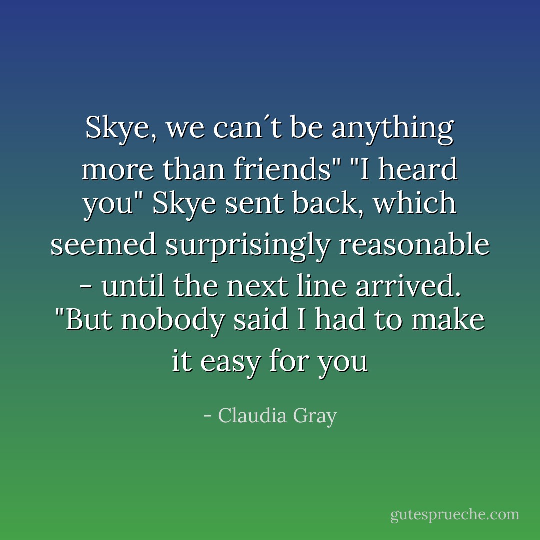 Skye, we can´t be anything more than friends"<br />"I heard you" Skye sent back, which seemed surprisingly reasonable - until the next line arrived. "But nobody said I had to make it easy for you - Claudia Gray