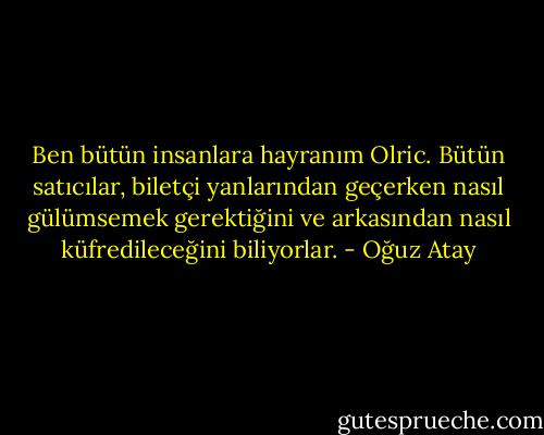 Ben bütün insanlara hayranım Olric. Bütün satıcılar, biletçi yanlarından geçerken nasıl gülümsemek gerektiğini ve arkasından nasıl küfredileceğini biliyorlar. - Oğuz Atay