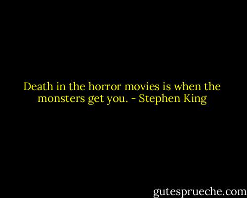 Death in the horror movies is when the monsters get you. - Stephen King