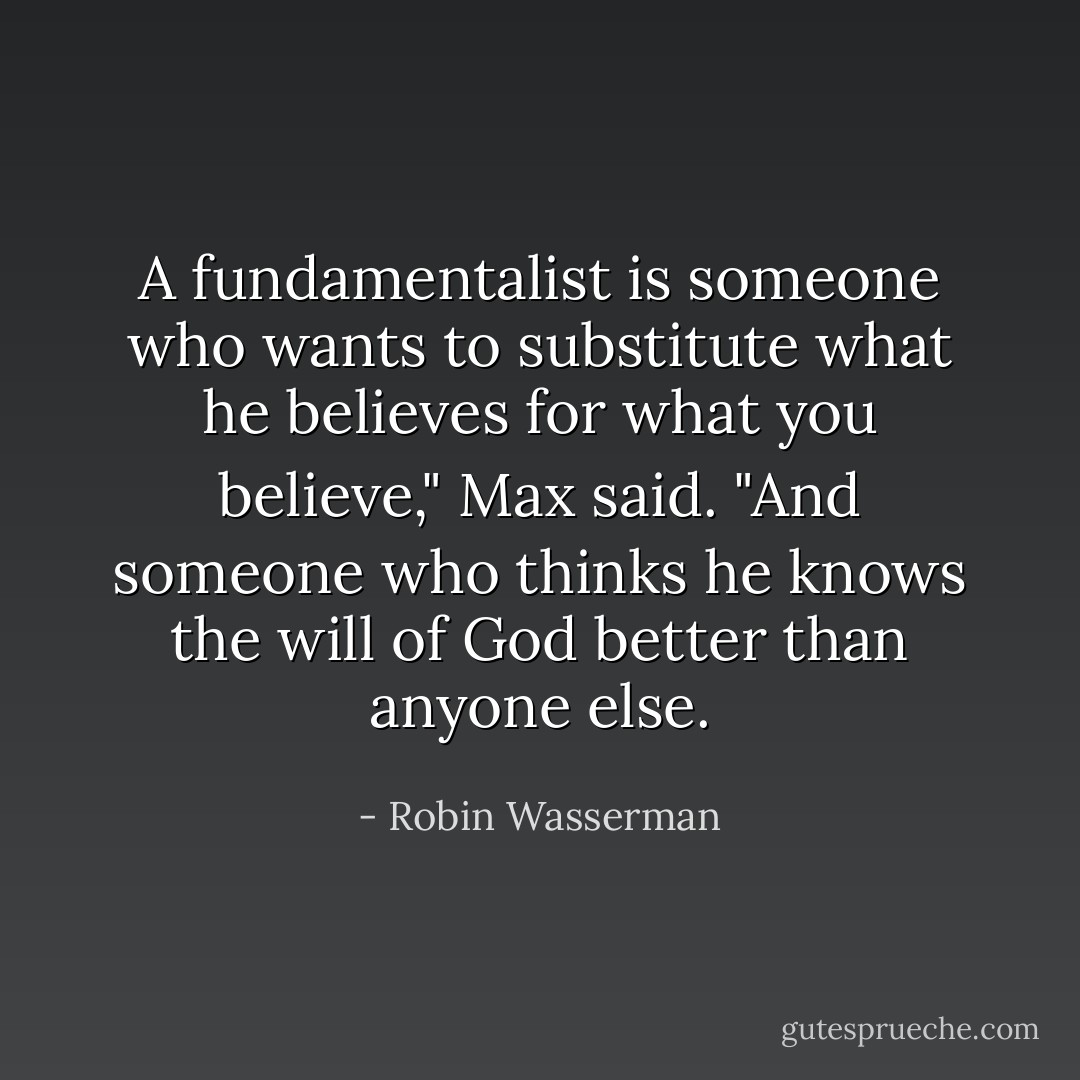 A fundamentalist is someone who wants to substitute what he believes for what you believe," Max said. "And someone who thinks he knows the will of God better than anyone else. - Robin Wasserman