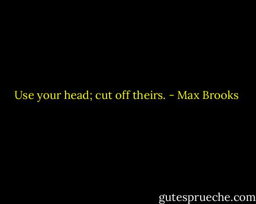 Use your head; cut off theirs. - Max Brooks