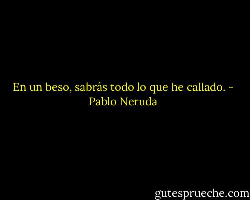 En un beso, sabrás todo lo que he callado. - Pablo Neruda