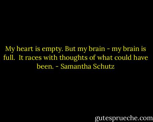 My heart is empty.<br />But my brain -<br />my brain is full. <br />It races with thoughts<br />of what could have been. - Samantha Schutz