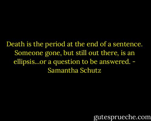 Death is the period at the end of a sentence.<br />Someone gone, but still out there, is an ellipsis...or a question to be answered. - Samantha Schutz