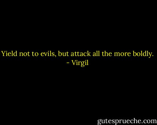 Yield not to evils, but attack all the more boldly. - Virgil