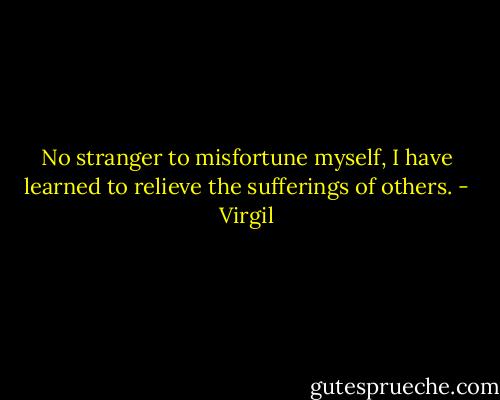 No stranger to misfortune myself, I have learned to relieve the sufferings of others. - Virgil
