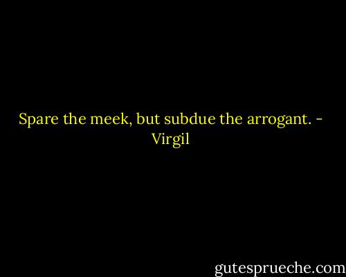Spare the meek, but subdue the arrogant. - Virgil