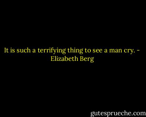 It is such a terrifying thing to see a man cry. - Elizabeth Berg