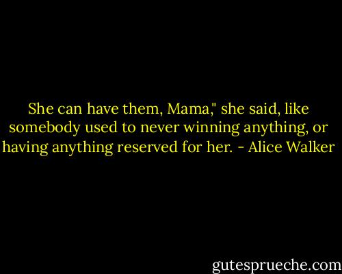 She can have them, Mama," she said, like somebody used to never winning anything, or having anything reserved for her. - Alice Walker