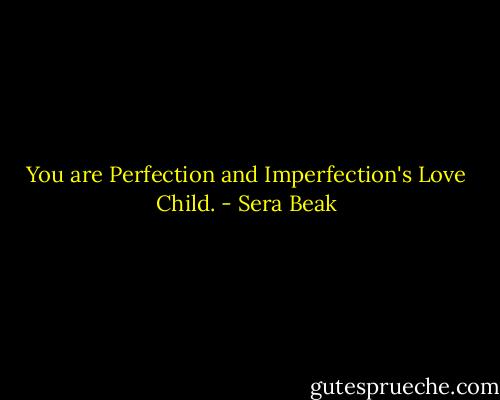 You are Perfection and Imperfection's Love Child. - Sera Beak