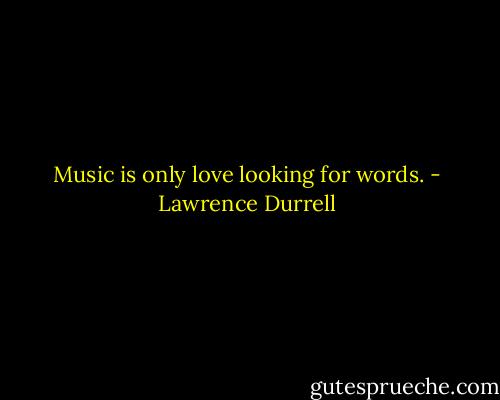 Music is only love looking for words. - Lawrence Durrell